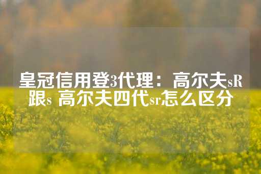 皇冠信用登3代理：高尔夫sR跟s 高尔夫四代sr怎么区分-第1张图片-皇冠信用盘出租