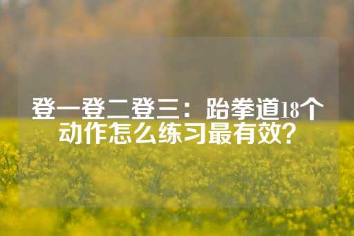 登一登二登三：跆拳道18个动作怎么练习最有效？