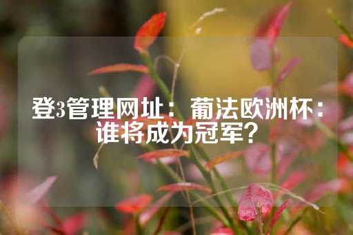 登3管理网址：葡法欧洲杯：谁将成为冠军？