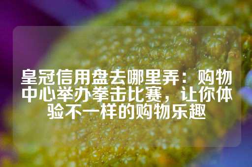 皇冠信用盘去哪里弄：购物中心举办拳击比赛，让你体验不一样的购物乐趣