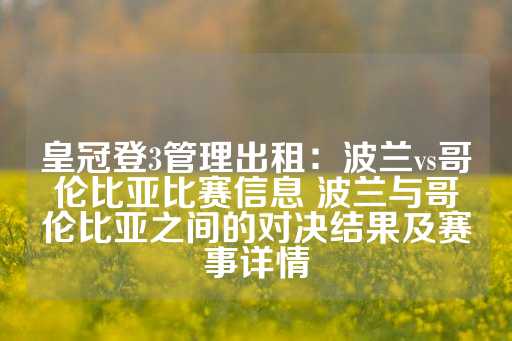 皇冠登3管理出租：波兰vs哥伦比亚比赛信息 波兰与哥伦比亚之间的对决结果及赛事详情-第1张图片-皇冠信用盘出租