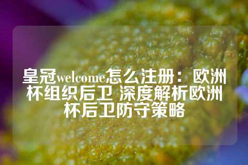 皇冠welcome怎么注册：欧洲杯组织后卫 深度解析欧洲杯后卫防守策略-第1张图片-皇冠信用盘出租