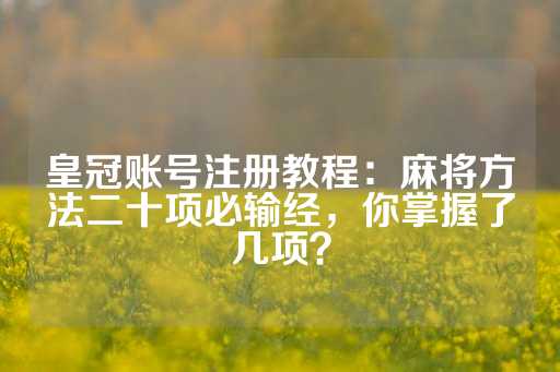 皇冠账号注册教程：麻将方法二十项必输经，你掌握了几项？-第1张图片-皇冠信用盘出租