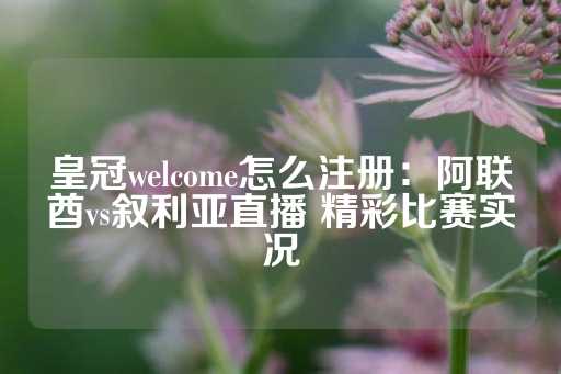 皇冠welcome怎么注册：阿联酋vs叙利亚直播 精彩比赛实况