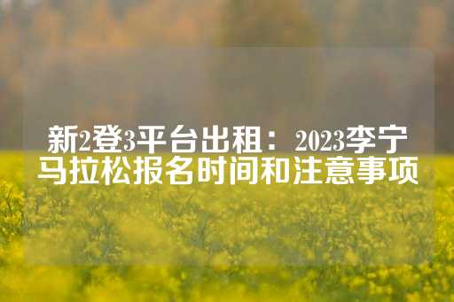 新2登3平台出租：2023李宁马拉松报名时间和注意事项-第1张图片-皇冠信用盘出租