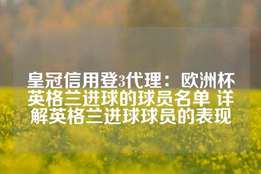 皇冠信用登3代理：欧洲杯英格兰进球的球员名单 详解英格兰进球球员的表现-第1张图片-皇冠信用盘出租