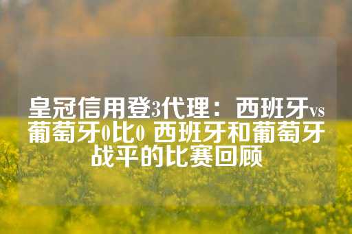 皇冠信用登3代理：西班牙vs葡萄牙0比0 西班牙和葡萄牙战平的比赛回顾-第1张图片-皇冠信用盘出租