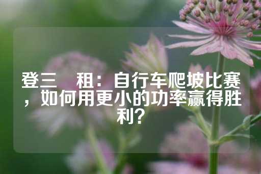 登三岀租：自行车爬坡比赛，如何用更小的功率赢得胜利？-第1张图片-皇冠信用盘出租