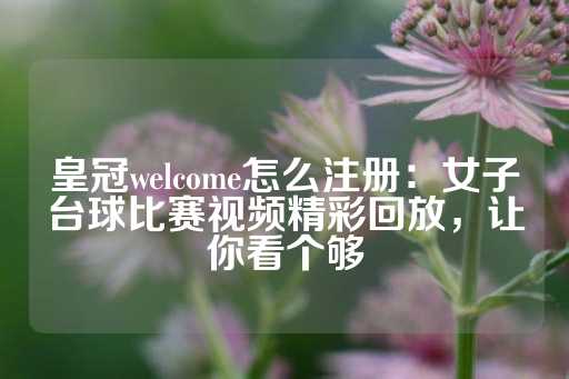 皇冠welcome怎么注册：女子台球比赛视频精彩回放，让你看个够-第1张图片-皇冠信用盘出租