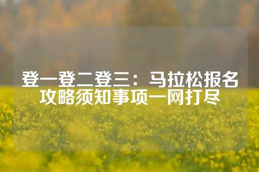 登一登二登三：马拉松报名攻略须知事项一网打尽