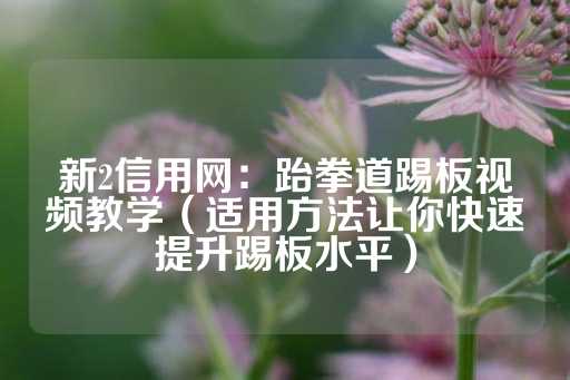 新2信用网：跆拳道踢板视频教学（适用方法让你快速提升踢板水平）-第1张图片-皇冠信用盘出租