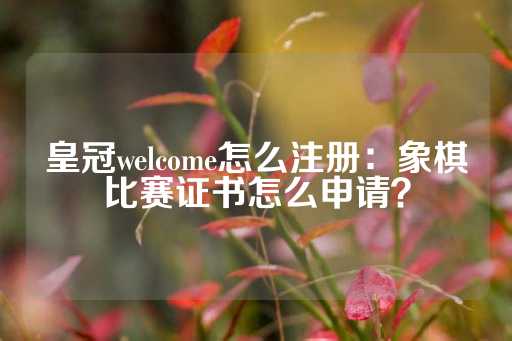 皇冠welcome怎么注册：象棋比赛证书怎么申请？-第1张图片-皇冠信用盘出租