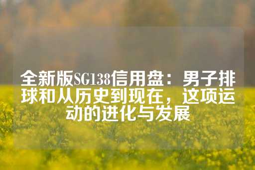 全新版SG138信用盘：男子排球和从历史到现在，这项运动的进化与发展-第1张图片-皇冠信用盘出租