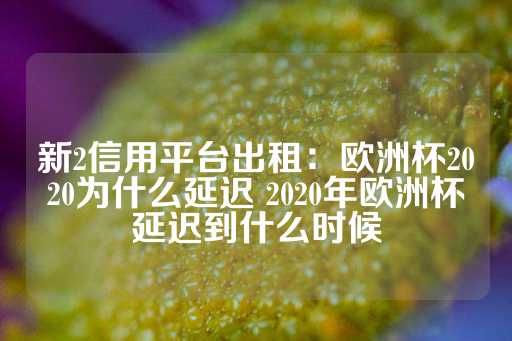 新2信用平台出租：欧洲杯2020为什么延迟 2020年欧洲杯延迟到什么时候-第1张图片-皇冠信用盘出租