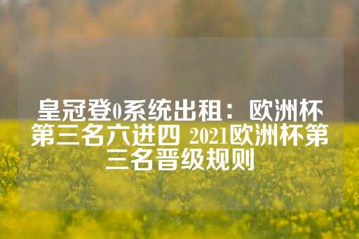 皇冠登0系统出租：欧洲杯第三名六进四 2021欧洲杯第三名晋级规则-第1张图片-皇冠信用盘出租