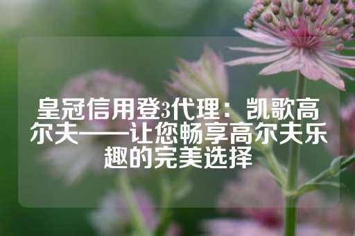 皇冠信用登3代理：凯歌高尔夫——让您畅享高尔夫乐趣的完美选择