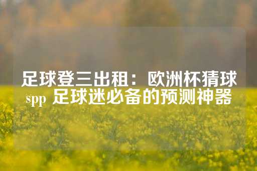 足球登三出租：欧洲杯猜球spp 足球迷必备的预测神器