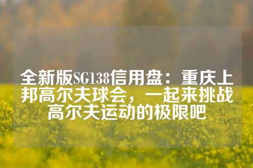 全新版SG138信用盘：重庆上邦高尔夫球会，一起来挑战高尔夫运动的极限吧
