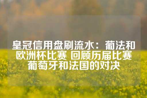 皇冠信用盘刷流水：葡法和欧洲杯比赛 回顾历届比赛葡萄牙和法国的对决