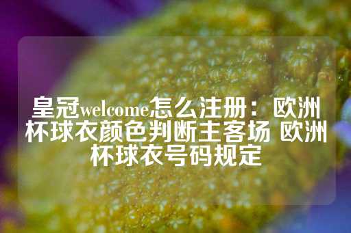 皇冠welcome怎么注册：欧洲杯球衣颜色判断主客场 欧洲杯球衣号码规定