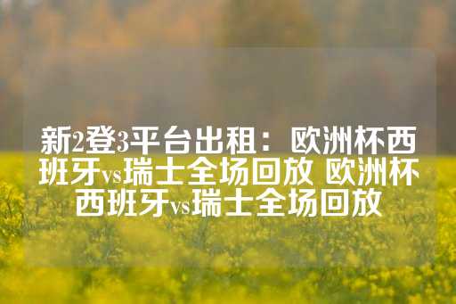 新2登3平台出租：欧洲杯西班牙vs瑞士全场回放 欧洲杯西班牙vs瑞士全场回放-第1张图片-皇冠信用盘出租