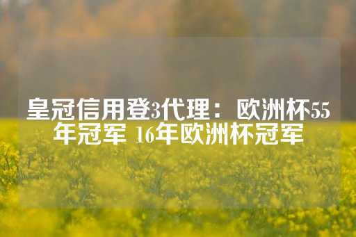 皇冠信用登3代理：欧洲杯55年冠军 16年欧洲杯冠军-第1张图片-皇冠信用盘出租