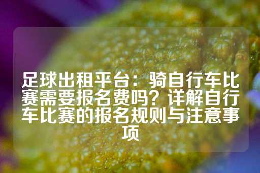 足球出租平台：骑自行车比赛需要报名费吗？详解自行车比赛的报名规则与注意事项-第1张图片-皇冠信用盘出租