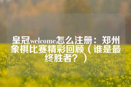 皇冠welcome怎么注册：郑州象棋比赛精彩回顾（谁是最终胜者？）