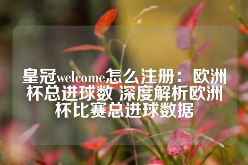 皇冠welcome怎么注册：欧洲杯总进球数 深度解析欧洲杯比赛总进球数据-第1张图片-皇冠信用盘出租