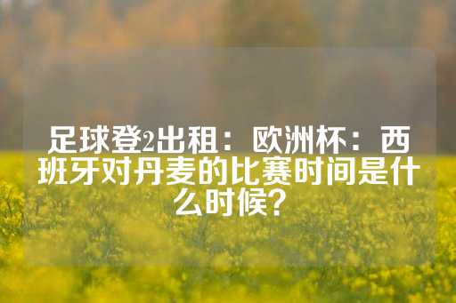 足球登2出租：欧洲杯：西班牙对丹麦的比赛时间是什么时候？