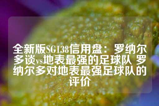 全新版SG138信用盘：罗纳尔多谈vs地表最强的足球队 罗纳尔多对地表最强足球队的评价-第1张图片-皇冠信用盘出租