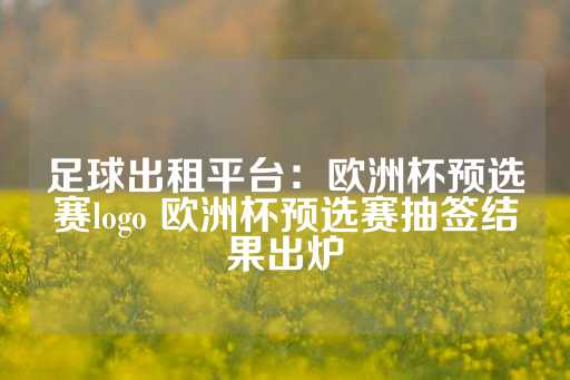 足球出租平台：欧洲杯预选赛logo 欧洲杯预选赛抽签结果出炉-第1张图片-皇冠信用盘出租