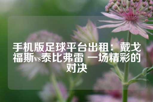 手机版足球平台出租：戴戈福斯vs泰比弗雷 一场精彩的对决-第1张图片-皇冠信用盘出租