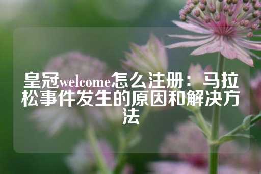 皇冠welcome怎么注册：马拉松事件发生的原因和解决方法-第1张图片-皇冠信用盘出租