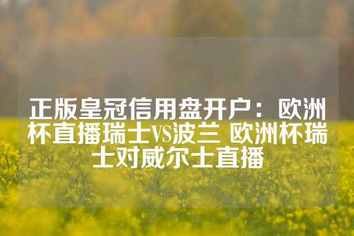 正版皇冠信用盘开户：欧洲杯直播瑞士VS波兰 欧洲杯瑞士对威尔士直播