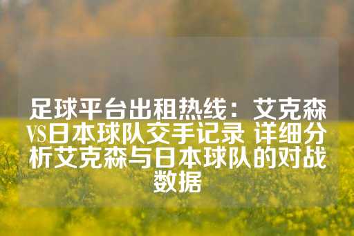 足球平台出租热线：艾克森VS日本球队交手记录 详细分析艾克森与日本球队的对战数据