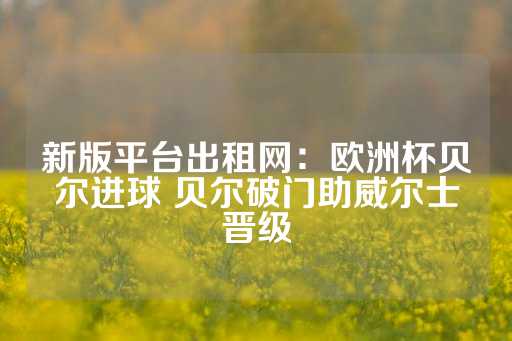 新版平台出租网：欧洲杯贝尔进球 贝尔破门助威尔士晋级