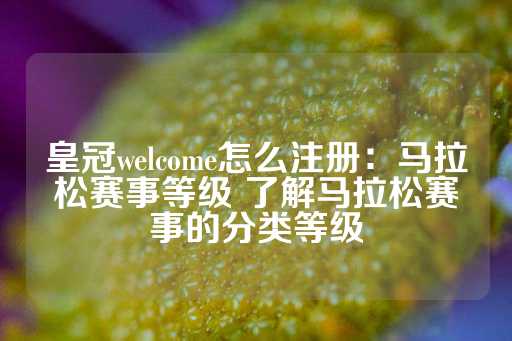 皇冠welcome怎么注册：马拉松赛事等级 了解马拉松赛事的分类等级