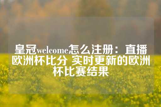 皇冠welcome怎么注册：直播欧洲杯比分 实时更新的欧洲杯比赛结果