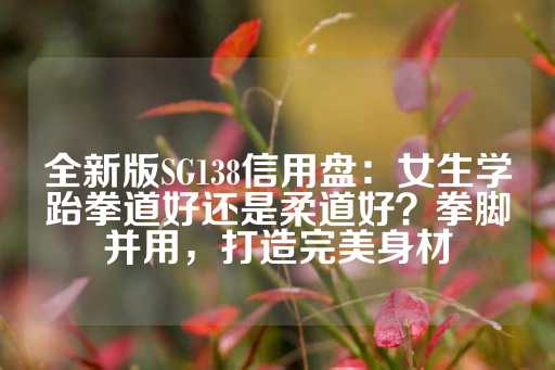 全新版SG138信用盘：女生学跆拳道好还是柔道好？拳脚并用，打造完美身材