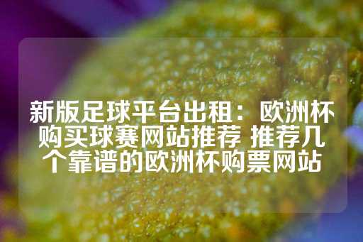 新版足球平台出租：欧洲杯购买球赛网站推荐 推荐几个靠谱的欧洲杯购票网站-第1张图片-皇冠信用盘出租