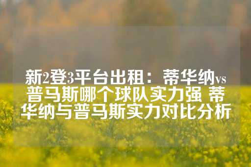 新2登3平台出租：蒂华纳vs普马斯哪个球队实力强 蒂华纳与普马斯实力对比分析-第1张图片-皇冠信用盘出租