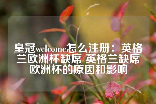 皇冠welcome怎么注册：英格兰欧洲杯缺席 英格兰缺席欧洲杯的原因和影响