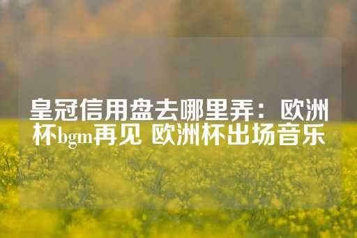 皇冠信用盘去哪里弄：欧洲杯bgm再见 欧洲杯出场音乐-第1张图片-皇冠信用盘出租