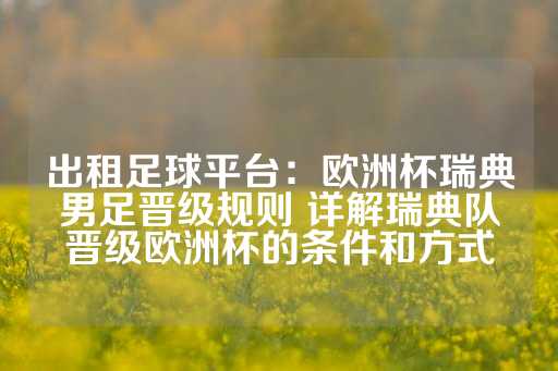 出租足球平台：欧洲杯瑞典男足晋级规则 详解瑞典队晋级欧洲杯的条件和方式-第1张图片-皇冠信用盘出租