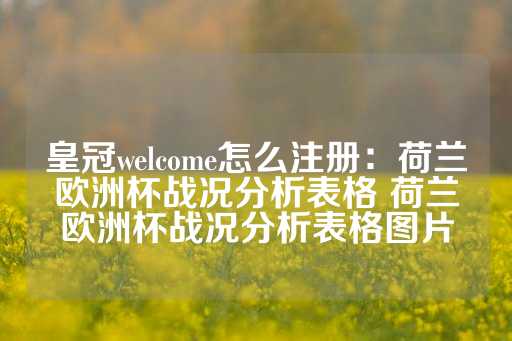 皇冠welcome怎么注册：荷兰欧洲杯战况分析表格 荷兰欧洲杯战况分析表格图片