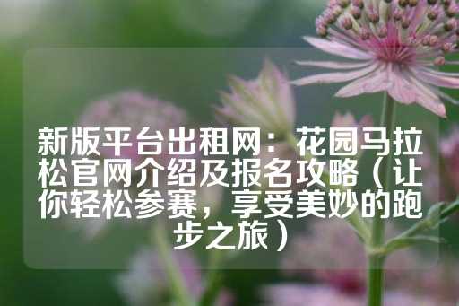 新版平台出租网：花园马拉松官网介绍及报名攻略（让你轻松参赛，享受美妙的跑步之旅）