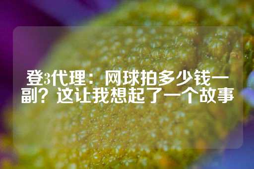 登3代理：网球拍多少钱一副？这让我想起了一个故事