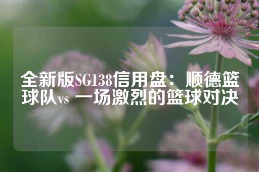 全新版SG138信用盘：顺德篮球队vs 一场激烈的篮球对决