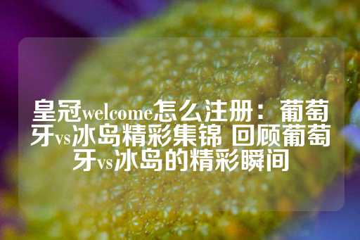 皇冠welcome怎么注册：葡萄牙vs冰岛精彩集锦 回顾葡萄牙vs冰岛的精彩瞬间